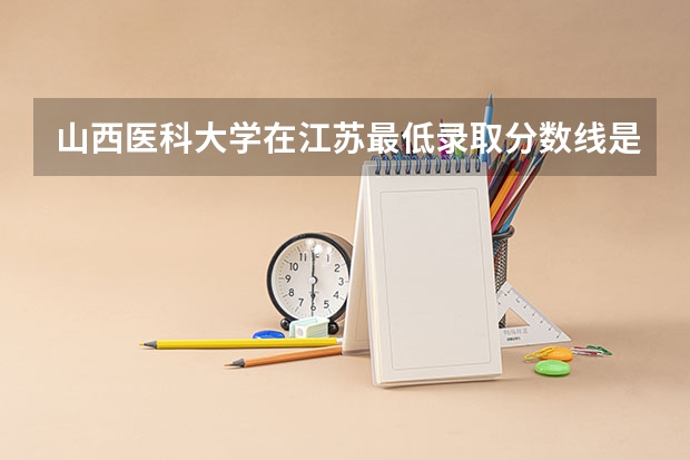 山西医科大学在江苏最低录取分数线是多少（2024高考参考）