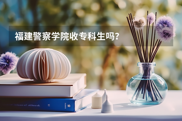 福建警察学院收专科生吗？