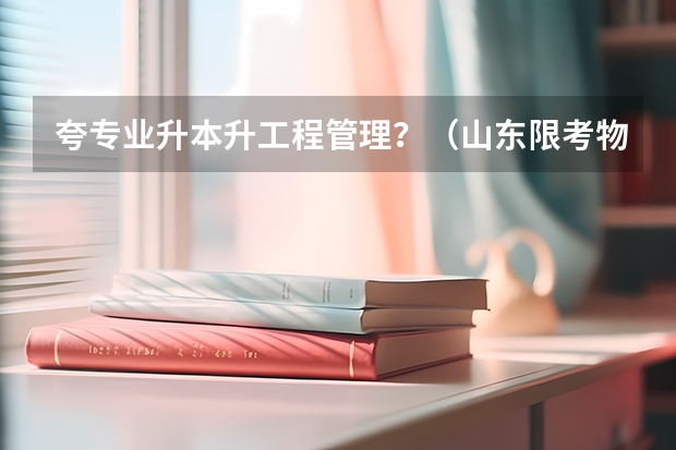 夸专业升本升工程管理?(山东限考物理专业投档线)