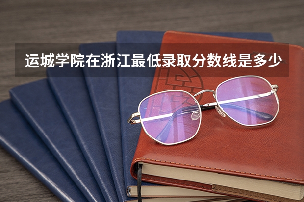 运城学院在浙江最低录取分数线是多少（2024高考参考）