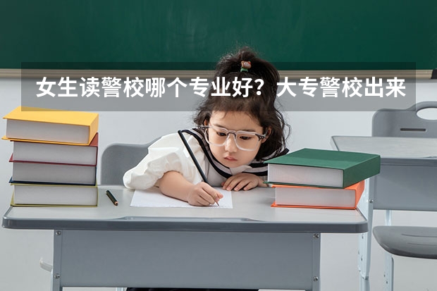 女生读警校哪个专业好？大专警校出来能当正规警察吗？