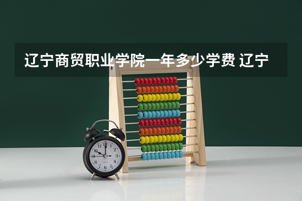 辽宁商贸职业学院一年多少学费 辽宁商贸职业学院学校好不好