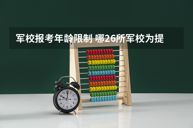 军校报考年龄限制 哪26所军校为提前批次招生，考上有补贴，更好的是毕业包分配？