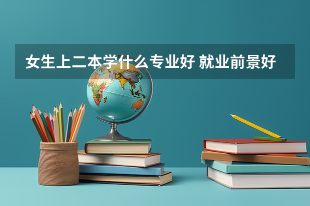 女生上二本学什么专业好 就业前景好的专业