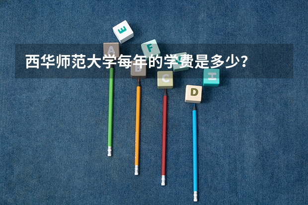西华师范大学每年的学费是多少？