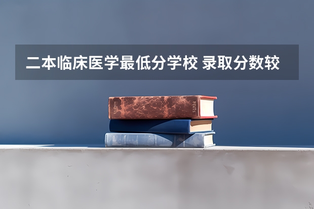 二本临床医学最低分学校 录取分数较低的二本医科大学