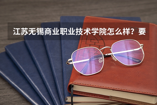 江苏无锡商业职业技术学院怎么样？要真实的，不要简介。