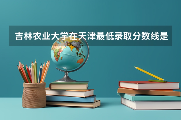 吉林农业大学在天津最低录取分数线是多少（2024高考参考）