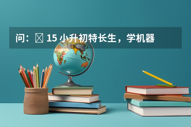 问：￼ 15 小升初特长生，学机器人还能加分吗？怎么选学校？