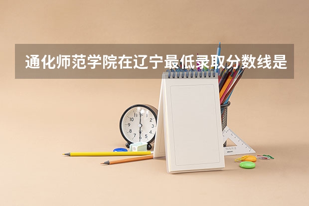 通化师范学院在辽宁最低录取分数线是多少（2024高考参考）
