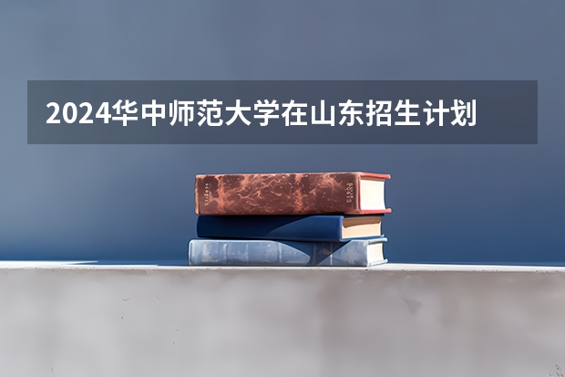 2024华中师范大学在山东招生计划 招多少人