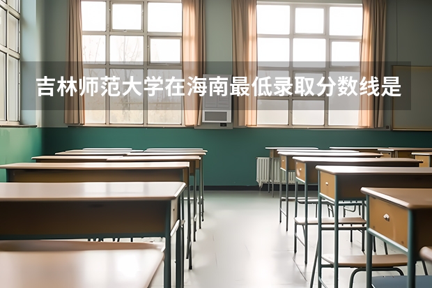 吉林师范大学在海南最低录取分数线是多少（2024高考参考）