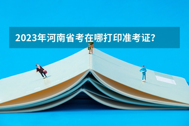 2023年河南省考在哪打印准考证？ 河南自考准考证打印入口在哪？