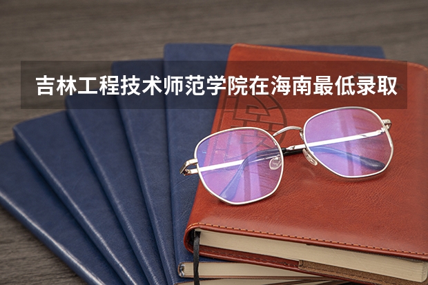 吉林工程技术师范学院在海南最低录取分数线是多少（2024高考参考）