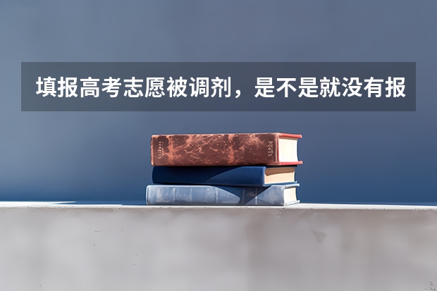 填报高考志愿被调剂，是不是就没有报名的专业了？（关于高考志愿专业调剂）