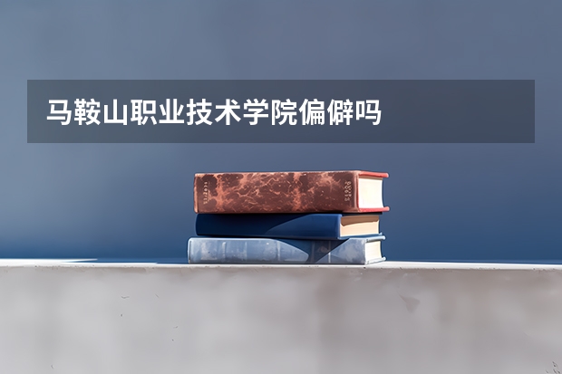马鞍山职业技术学院偏僻吗