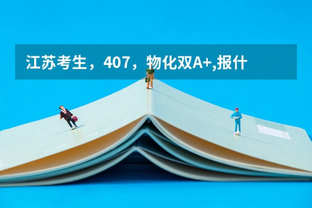 江苏考生,407,物化双A+,报什么大学好?