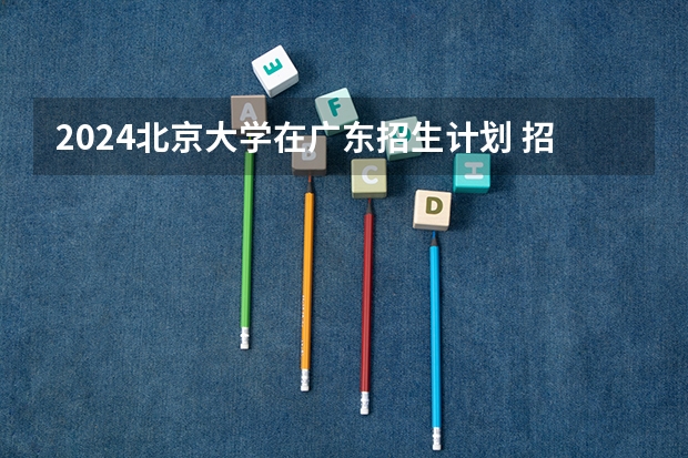 2024北京大学在广东招生计划 招多少人