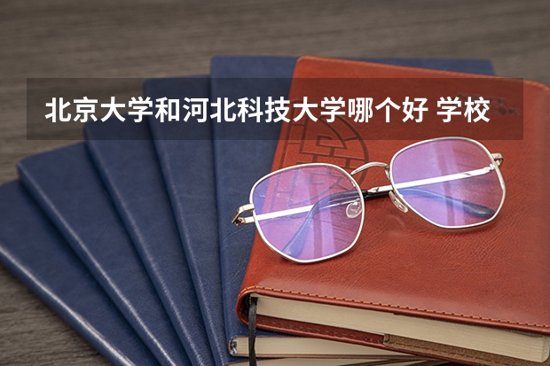 北京大学和河北科技大学哪个好 学校历年录取分数线对比