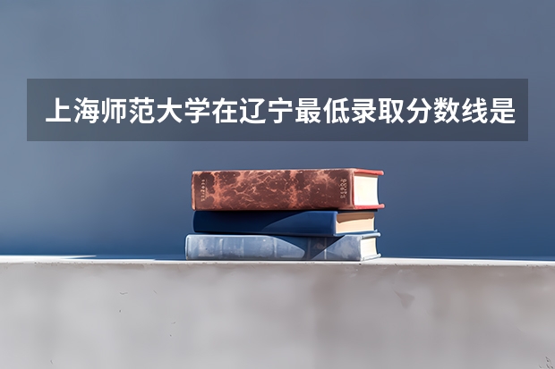 上海师范大学在辽宁最低录取分数线是多少（2024高考参考）