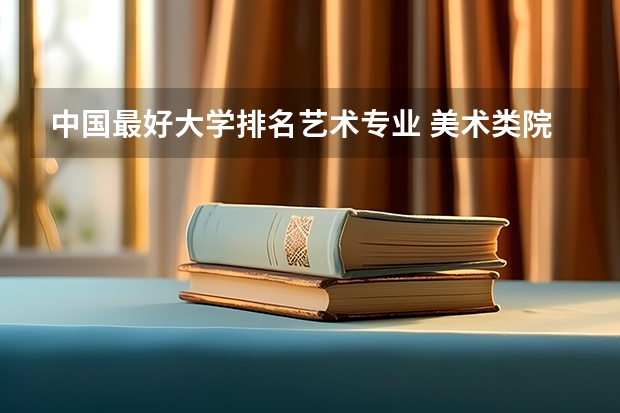 中国最好大学排名艺术专业 美术类院校排名 全国