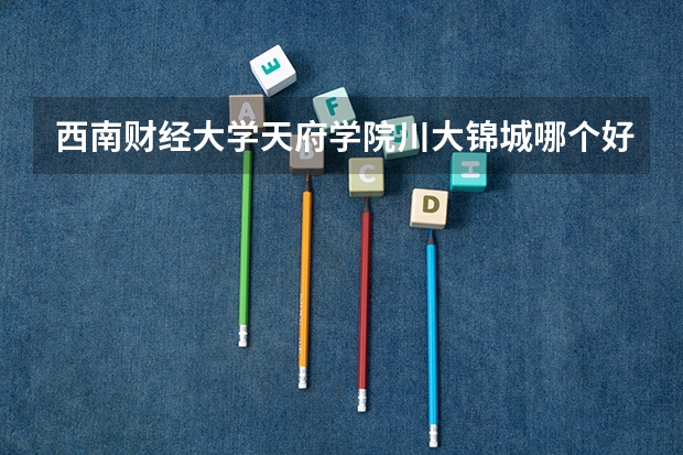 西南财经大学天府学院川大锦城哪个好！学姐学哥进!求解！