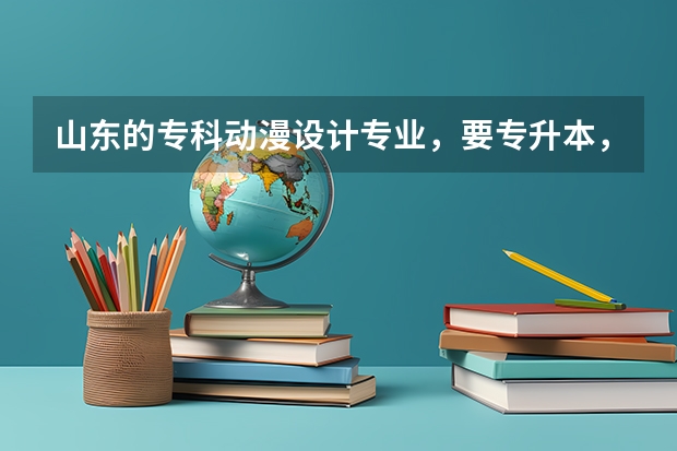 山东的专科动漫设计专业，要专升本，哪所大学比较好？ 360左右山东省关于动漫制作与设计的学校