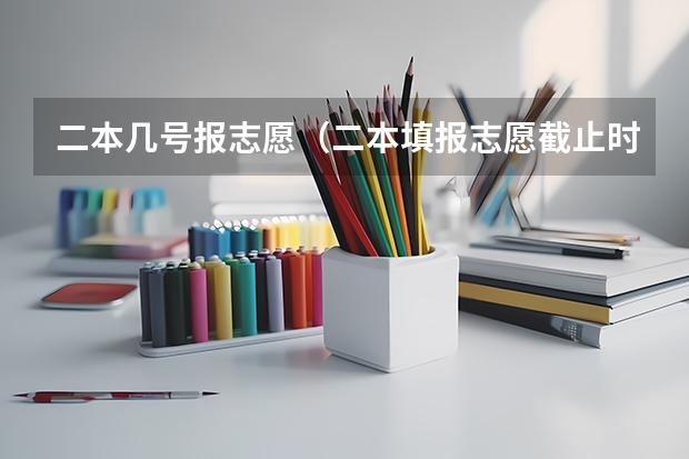 二本几号报志愿（二本填报志愿截止时间）