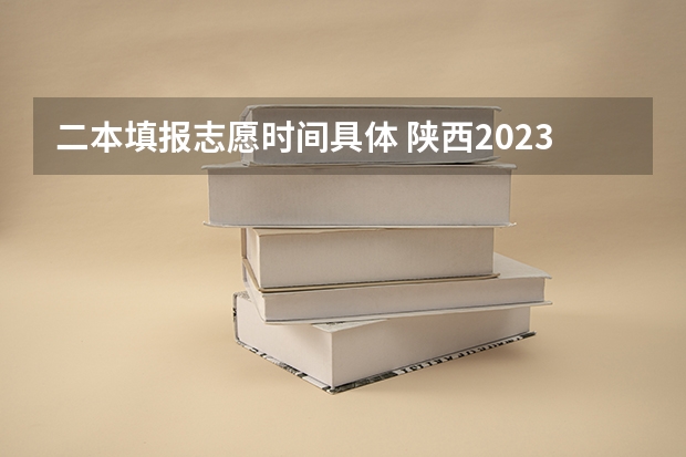 二本填报志愿时间具体 陕西2023高考二本志愿填报时间