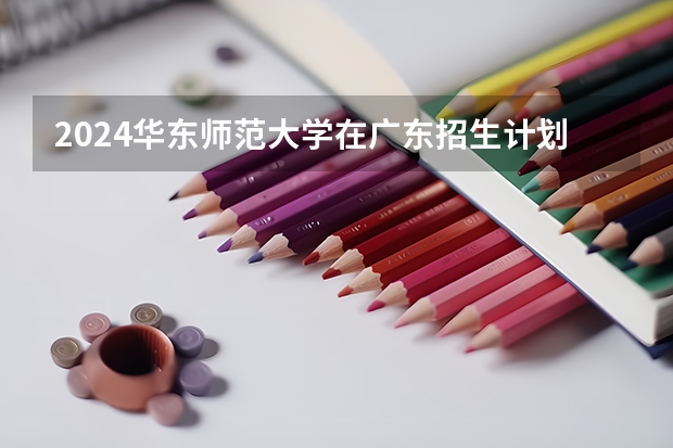 2024华东师范大学在广东招生计划 招多少人