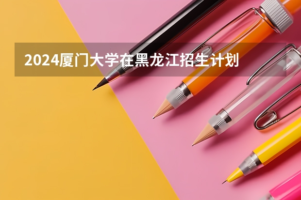 2024厦门大学在黑龙江招生计划 招多少人