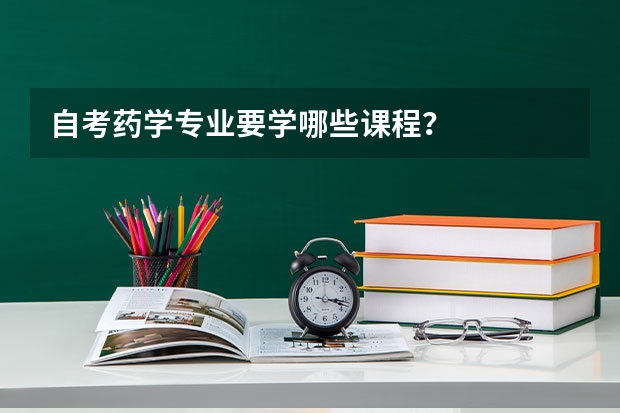 自考药学专业要学哪些课程？