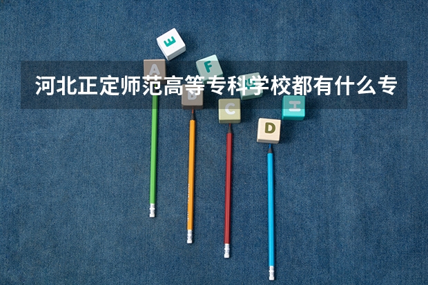河北正定师范高等专科学校都有什么专业