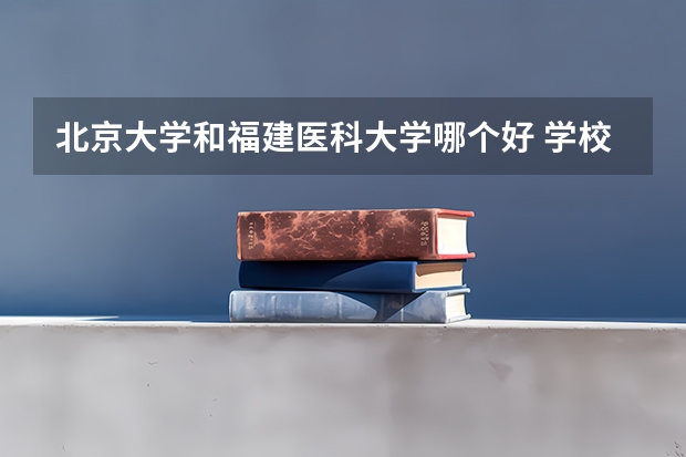 北京大学和福建医科大学哪个好 学校历年录取分数线对比