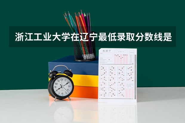 浙江工业大学在辽宁最低录取分数线是多少（2024高考参考）