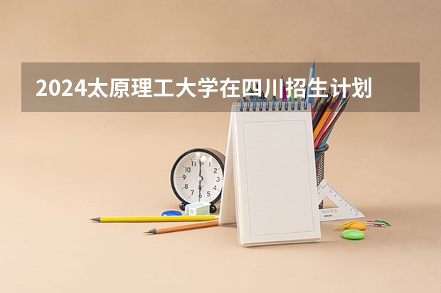 2024太原理工大学在四川招生计划 招多少人