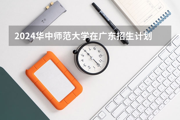 2024华中师范大学在广东招生计划 招多少人