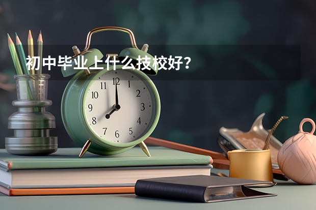初中毕业上什么技校好？