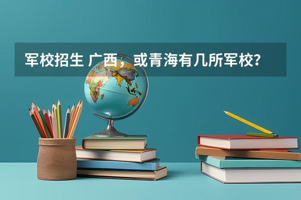 军校招生 广西,或青海有几所军校?