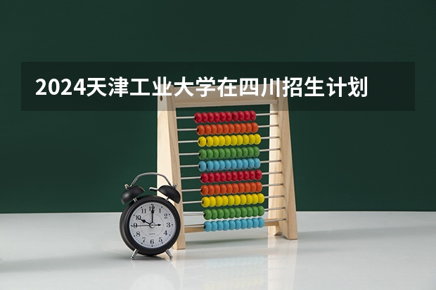2024天津工业大学在四川招生计划 招多少人