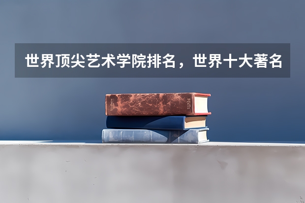 世界顶尖艺术学院排名，世界十大著名艺术大学排行榜（艺术类大学世界排名）