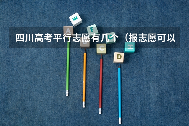 四川高考平行志愿有几个（报志愿可以报几个学校几个专业）