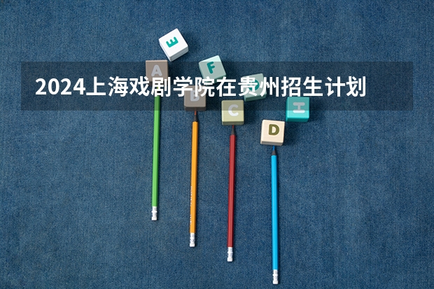 2024上海戏剧学院在贵州招生计划 招多少人