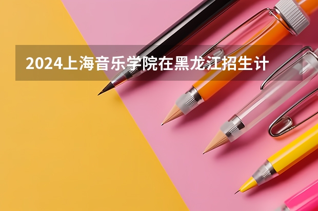 2024上海音乐学院在黑龙江招生计划 招多少人