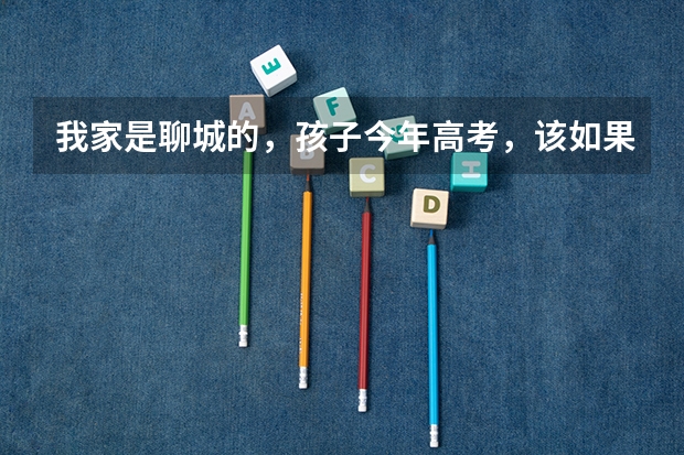 我家是聊城的，孩子今年高考，该如果准备高考志愿呢？