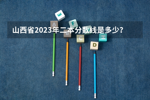 山西省2023年二本分数线是多少？