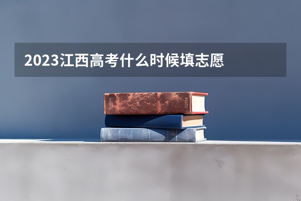 2023江西高考什么时候填志愿