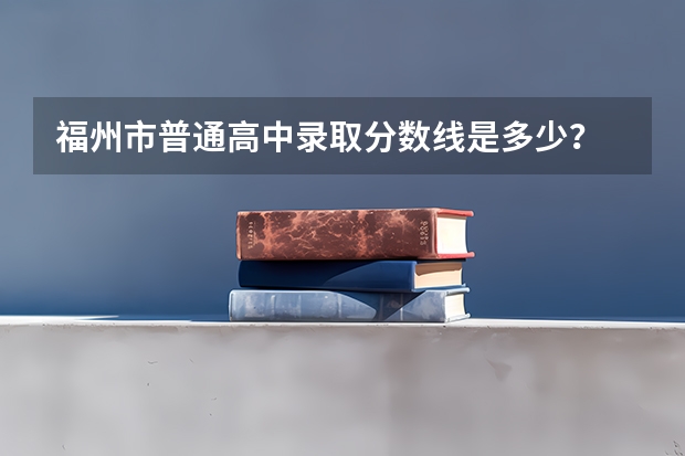 福州市普通高中录取分数线是多少？