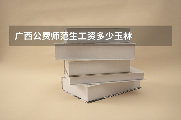 广西公费师范生工资多少玉林