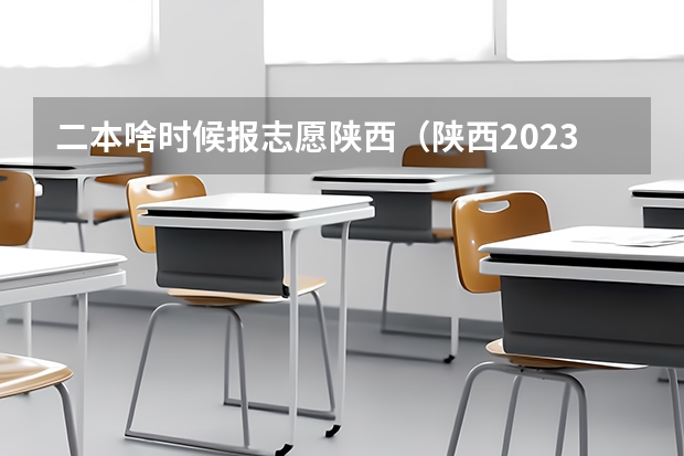 二本啥时候报志愿陕西（陕西2023高考二本志愿填报时间）
